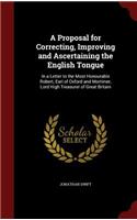 A Proposal for Correcting, Improving and Ascertaining the English Tongue: In a Letter to the Most Honourable Robert, Earl of Oxford and Mortimer, Lord High Treasurer of Great Britain