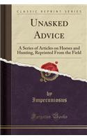 Unasked Advice: A Series of Articles on Horses and Hunting, Reprinted from the Field (Classic Reprint)