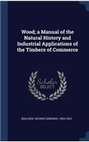 Wood; a Manual of the Natural History and Industrial Applications of the Timbers of Commerce