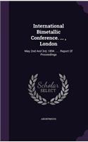 International Bimetallic Conference. ..., London: May 2nd and 3rd, 1894. ... . Report of Proceedings