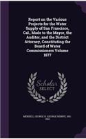 Report on the Various Projects for the Water Supply of San Francisco, Cal., Made to the Mayor, the Auditor, and the District Attorney, Constituting the Board of Water Commissioners Volume 1877