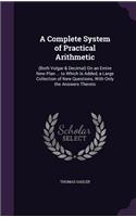 Complete System of Practical Arithmetic: (Both Vulgar & Decimal) On an Entire New Plan ... to Which Is Added, a Large Collection of New Questions, With Only the Answers Thereto