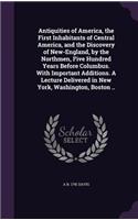 Antiquities of America, the First Inhabitants of Central America, and the Discovery of New-England, by the Northmen, Five Hundred Years Before Columbus. with Important Additions. a Lecture Delivered in New York, Washington, Boston ..