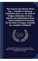 Case for the Shorter Work day ... Franklin O. Bunting, Plaintiff in Error, vs. the State of Oregon, Defendant in Error. Brief for the Defendant in Error ... Felix Frankfurter of Counsel for the State of Oregon, Assisted by Josephine Goldmark