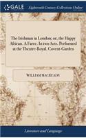 Irishman in London; or, the Happy African. A Farce. In two Acts. Performed at the Theatre-Royal, Covent-Garden
