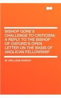 Bishop Gore's Challenge to Criticism; A Reply to the Bishop of Oxford's Open Letter on the Basis of Anglican Fellowship