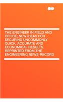 The Engineer in Field and Office; New Ideas for Securing Uncommonly Quick, Accurate and Economical Results. Reprinted from the Engineering News-Record