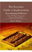 Executive Guide to Implementing Accounting Software: Over 100 Ways to Ensure the Success of Your Project