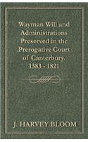 Wayman Will and Administrations Preserved in the Prerogative Court of Canterbury - 1383 - 1821