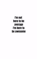I'm not here to be average I'm here to be awesome: Lined notebook