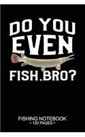 Do You Even Fish, Bro? Fishing Notebook 120 Pages
