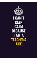 I Can't Keep Calm Because I Am A Teacher's Aide: Motivational and inspirational career blank lined gift notebook with matte finish