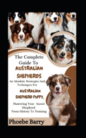 Complete Guide To Australian Shepherds: An Absolute Strategies And Techniques For Australian Shepherd Puppy; Mastering Your Aussie Shepherd From History To Training