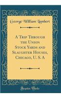 A Trip Through the Union Stock Yards and Slaughter Houses, Chicago, U. S. A (Classic Reprint)