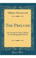 The Prelude: Or Growth of a Poet's Mind; An Autobiographical Poem (Classic Reprint)