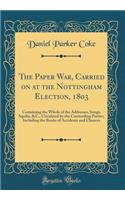 The Paper War, Carried on at the Nottingham Election, 1803: Containing the Whole of the Addresses, Songs, Squibs, &c., Circulated by the Contending Parties; Including the Books of Accidents and Chances (Classic Reprint)