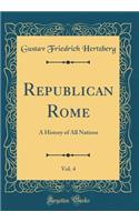 Republican Rome, Vol. 4: A History of All Nations (Classic Reprint): A History of All Nations (Classic Reprint)