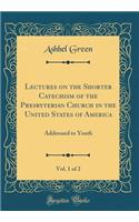 Lectures on the Shorter Catechism of the Presbyterian Church in the United States of America, Vol. 1 of 2: Addressed to Youth (Classic Reprint)