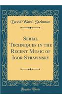 Serial Techniques in the Recent Music of Igor Stravinsky (Classic Reprint)