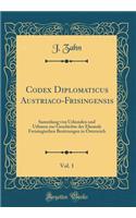 Codex Diplomaticus Austriaco-Frisingensis, Vol. 1: Sammlung Von Urkunden Und Urbaren Zur Geschichte Der Ehemals Freisingischen Besitzungen in ï¿½sterreich (Classic Reprint): Sammlung Von Urkunden Und Urbaren Zur Geschichte Der Ehemals Freisingischen Besitzungen in ï¿½sterreich (Classic Reprint)