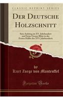 Der Deutsche Holzschnitt: Sein Aufstieg Im XV. Jahrhundert Und Seine Grosse Blüte in Der Ersten Hälfte Des XVI. Jahrhunderts (Classic Reprint)