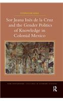 Sor Juana In?de la Cruz and the Gender Politics of Knowledge in Colonial Mexico