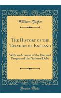 The History of the Taxation of England: With an Account of the Rise and Progress of the National Debt (Classic Reprint)