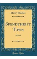 Spendthrift Town: A Novel (Classic Reprint)