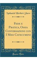 Fede E Pratica, Ossia Conversazioni Con I Miei Catecumeni (Classic Reprint)