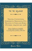 Treaties, Conventions, Agreements, Ordinances, Etc, Relating to China and Korea (October, 1904-January, 1908): Being a Supplement to Rockhill's Treaties and Conventions with or Concerning China and Korea, 1894-1904 (Classic Reprint)