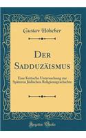 Der SadduzÃ¤ismus: Eine Kritische Untersuchung Zur SpÃ¤teren JÃ¼dischen Religionsgeschichte (Classic Reprint): Eine Kritische Untersuchung Zur SpÃ¤teren JÃ¼dischen Religionsgeschichte (Classic Reprint)