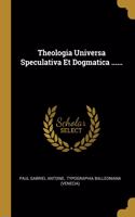 Theologia Universa Speculativa Et Dogmatica ......