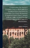 Congiura De Pazzi E Guerra Dalla Repubblica Fiorentina Sostenuta Contro Gli Stati Romano E Napolitano Dall' Anno 1478 Al 1480...Estratta Da' Codici Della Repubblica Medesima...