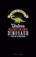 Always Be Yourself Unless You Can Be A Dinosaur Then Be A Dinosaur: (Bucket List Journal)