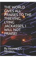 World Gives All Praises to the Thieving, Lying Jackasses, I Will Not Praise!