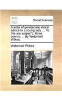 A Letter of Genteel and Moral Advice to a Young Lady. ... to This Are Subjoin'd, Three Poems, ... by Wetenhall Wilkes.