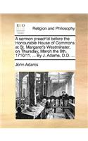 A Sermon Preach'd Before the Honourable House of Commons at St. Margaret's Westminster, on Thursday, March the 8th. 1710/11. ... by J. Adams, D.D. ...