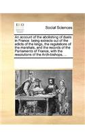 An account of the abolishing of duels in France: being extracts out of the edicts of the kings, the regulations of the marshals, and the records of the Parliaments of France, with the resolutions o