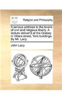 A Serious Address to the Lovers of Civil and Religious Liberty. a Lecture Deliver'd at the Oratory in Villars-Street, York-Buildings. by Mr. Lacy.: (English)