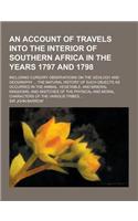 An Account of Travels Into the Interior of Southern Africa in the Years 1797 and 1798; Including Cursory Observations on the Geology and Geography ..