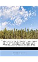 The Church in Scotland: A History of Its Antecedents, Its Conflicts and Its Advocates from the Earl