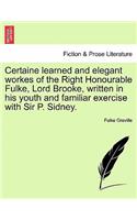 Certaine Learned and Elegant Workes of the Right Honourable Fulke, Lord Brooke, Written in His Youth and Familiar Exercise with Sir P. Sidney.