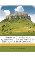 Histoire De Frédéric-guillaume I, Roi De Prusse Et Électeur De Brandebourg, ...
