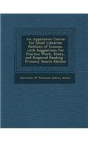 An Apprentice Course for Small Libraries: Outlines of Lessons, with Suggestions for Practice Work, Study, and Required Reading - Primary Source Editio