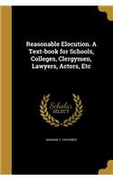 Reasonable Elocution. a Text-Book for Schools, Colleges, Clergymen, Lawyers, Actors, Etc