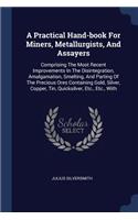 A Practical Hand-book For Miners, Metallurgists, And Assayers