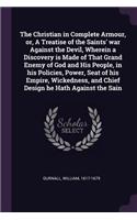 The Christian in Complete Armour, Or, a Treatise of the Saints' War Against the Devil, Wherein a Discovery Is Made of That Grand Enemy of God and His People, in His Policies, Power, Seat of His Empire, Wickedness, and Chief Design He Hath Against t