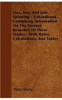 Flax, Tow, And Jute Spinning - A Handbook Containing Information On The Various Branches Of These Trades - With Rules, Calculations, And Tables