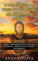 12 Yoga Exercises for Stress for You Anytime and Anywhere Can Perform: Master Challenging Situations Calm and Composed - And Win Success, Serenity and Happiness