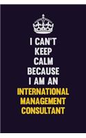 I can't Keep Calm Because I Am An International Management Consultant: Motivational and inspirational career blank lined gift notebook with matte finish